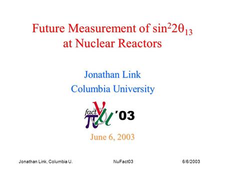6/6/2003Jonathan Link, Columbia U. NuFact03 Future Measurement of sin 2 2  13 at Nuclear Reactors Jonathan Link Columbia University June 6, 2003 ′03.