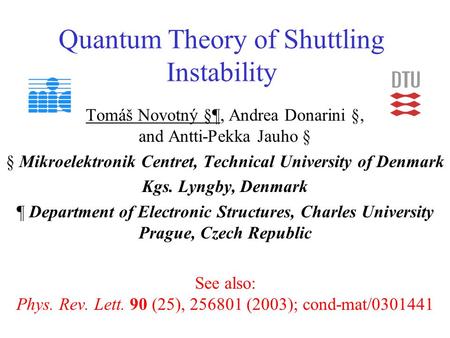 Quantum Theory of Shuttling Instability Tomáš Novotný §¶, Andrea Donarini §, and Antti-Pekka Jauho § § Mikroelektronik Centret, Technical University of.