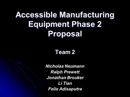 Accessible Manufacturing Equipment Phase 2 Proposal Team 2 Nicholas Neumann Ralph Prewett Jonathan Brouker Li Tian Felix Adisaputra.