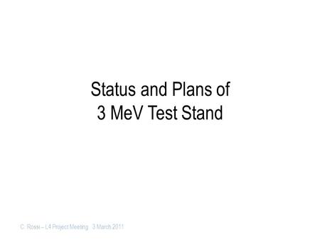 C. Rossi – L4 Project Meeting 3 March 2011 Status and Plans of 3 MeV Test Stand.