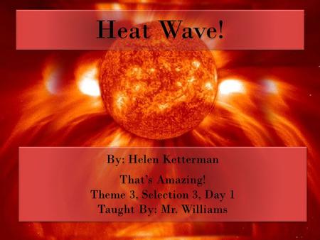 Heat Wave! By: Helen Ketterman That’s Amazing! Theme 3, Selection 3, Day 1 Taught By: Mr. Williams By: Helen Ketterman That’s Amazing! Theme 3, Selection.