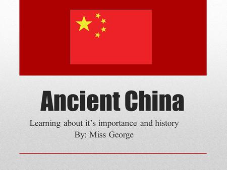 Ancient China Learning about it’s importance and history By: Miss George.