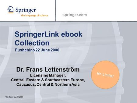Springer.com SpringerLink ebook Collection Pushchino 22 June 2006 No Limits! *Updated April 2006 Dr. Frans Lettenström Licensing Manager, Central, Eastern.
