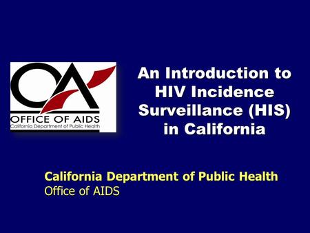 An Introduction to HIV Incidence Surveillance (HIS) in California California Department of Public Health Office of AIDS.