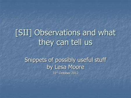 [SII] Observations and what they can tell us Snippets of possibly useful stuff by Lesa Moore 31 st October 2012.