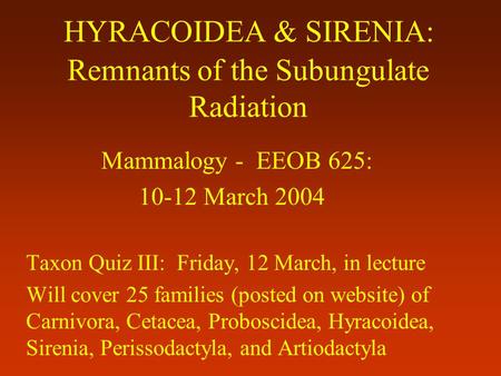 HYRACOIDEA & SIRENIA: Remnants of the Subungulate Radiation Mammalogy - EEOB 625: 10-12 March 2004 Taxon Quiz III: Friday, 12 March, in lecture Will cover.