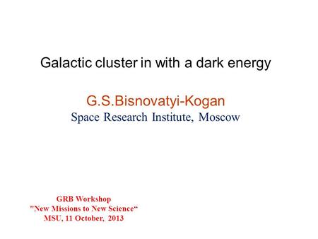 Galactic cluster in with a dark energy G.S.Bisnovatyi-Kogan Space Research Institute, Moscow GRB Workshop New Missions to New Science“ MSU, 11 October,