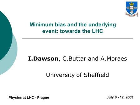 Minimum bias and the underlying event: towards the LHC I.Dawson, C.Buttar and A.Moraes University of Sheffield Physics at LHC - Prague July 6 - 12, 2003.