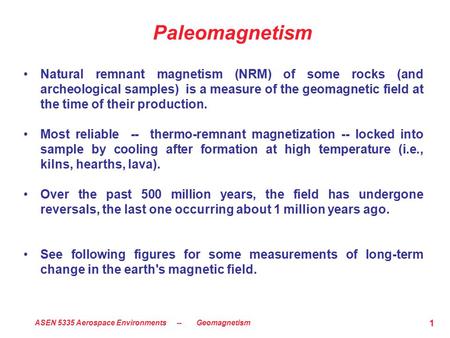 ASEN 5335 Aerospace Environments -- Geomagnetism 1 Paleomagnetism Natural remnant magnetism (NRM) of some rocks (and archeological samples) is a measure.