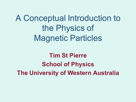 A Conceptual Introduction to the Physics of Magnetic Particles Tim St Pierre School of Physics The University of Western Australia.