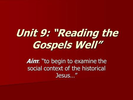 Unit 9: “Reading the Gospels Well” Aim: “to begin to examine the social context of the historical Jesus…”