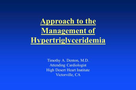 Approach to the Management of Hypertriglyceridemia Timothy A. Denton, M.D. Attending Cardiologist High Desert Heart Institute Victorville, CA.