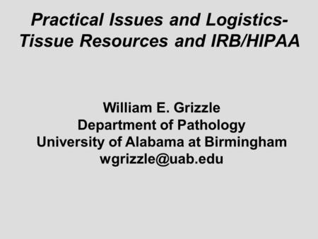Practical Issues and Logistics- Tissue Resources and IRB/HIPAA William E. Grizzle Department of Pathology University of Alabama at Birmingham
