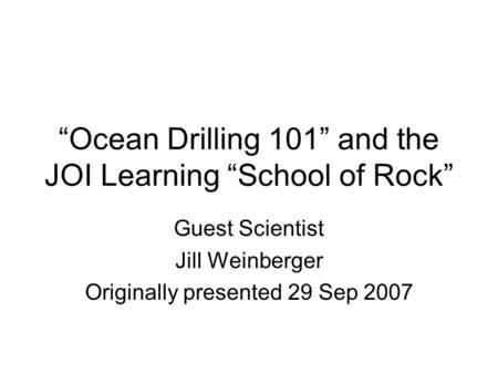 “Ocean Drilling 101” and the JOI Learning “School of Rock” Guest Scientist Jill Weinberger Originally presented 29 Sep 2007.