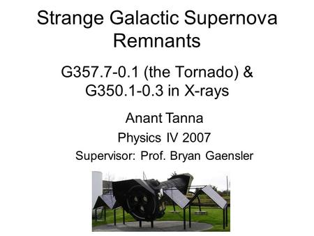 Strange Galactic Supernova Remnants G357.7-0.1 (the Tornado) & G350.1-0.3 in X-rays Anant Tanna Physics IV 2007 Supervisor: Prof. Bryan Gaensler.