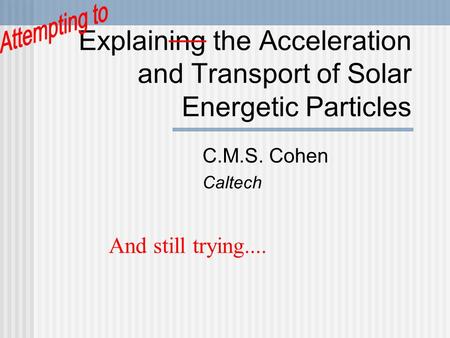 Explaining the Acceleration and Transport of Solar Energetic Particles C.M.S. Cohen Caltech And still trying....