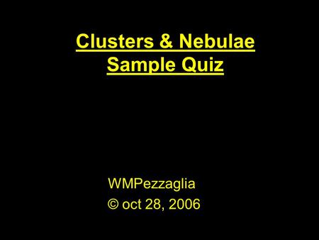 Clusters & Nebulae Sample Quiz WMPezzaglia © oct 28, 2006.