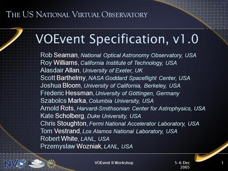 5-6 Dec 2005 VOEvent II Workshop1 VOEvent Specification, v1.0 T HE US N ATIONAL V IRTUAL O BSERVATORY Rob Seaman, National Optical Astronomy Observatory,