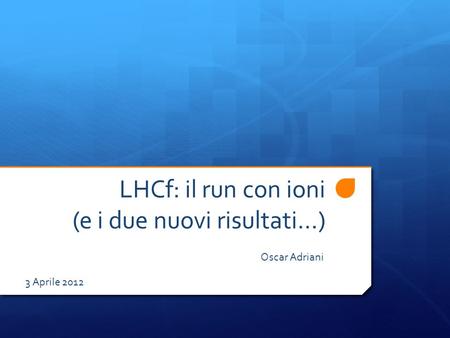 LHCf: il run con ioni (e i due nuovi risultati…) Oscar Adriani 3 Aprile 2012.