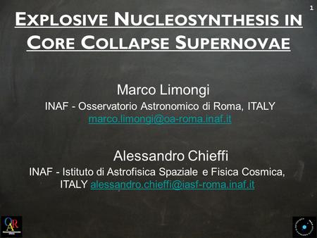 1 E XPLOSIVE N UCLEOSYNTHESIS IN C ORE C OLLAPSE S UPERNOVAE Marco Limongi INAF - Osservatorio Astronomico di Roma, ITALY