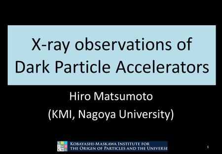 X-ray observations of Dark Particle Accelerators Hiro Matsumoto (KMI, Nagoya University) 1.