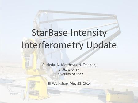 StarBase Intensity Interferometry Update D. Kieda, N. Matthews, N. Traeden, J. Skowronek University of Utah SII Workshop May 13, 2014 5/13/2014 Observatorie.