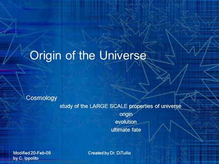 Modified 20-Feb-09 by C. Ippolito Created by Dr. DiTullio Origin of the Universe Cosmology study of the LARGE SCALE properties of universe origin evolution.