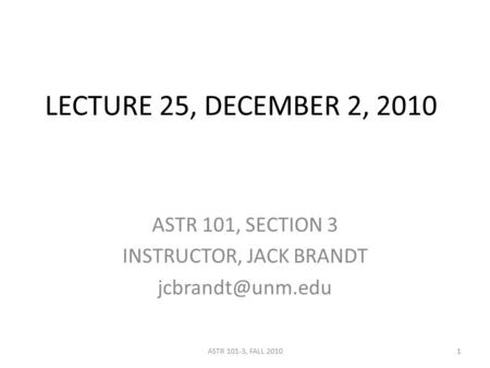 LECTURE 25, DECEMBER 2, 2010 ASTR 101, SECTION 3 INSTRUCTOR, JACK BRANDT 1ASTR 101-3, FALL 2010.