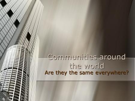 Communities around the world Are they the same everywhere?