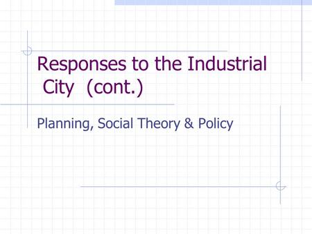 Responses to the Industrial City (cont.) Planning, Social Theory & Policy.