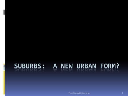 The City and Citizenship 1. Suburbs and the Evolution of Modern Cities  Modern cities first centralized, then decentralized  Fishman: decline of central.