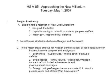 HS A-85: Approaching the New Millenium Tuesday, May 1, 2007 I.Reagan Presidency A. Basic tenets a rejection of New Deal Liberalism 1. less govt. the better.