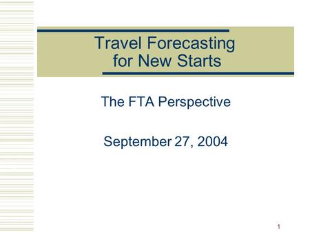 1 Travel Forecasting for New Starts The FTA Perspective September 27, 2004.