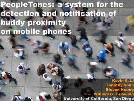 PeopleTones: a system for the detection and notification of buddy proximity on mobile phones Kevin A. Li Timothy Sohn Steven Huang William G. Griswold.