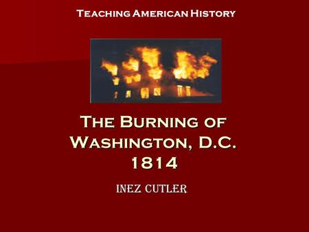 The Burning of Washington, D.C. 1814 Inez Cutler Teaching American History.