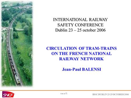 IRSC DUBLIN 23-25 OCTOBER 2006 vue n°1 INTERNATIONAL RAILWAY SAFETY CONFERENCE Dublin 23 – 25 october 2006 CIRCULATION OF TRAM-TRAINS ON THE FRENCH NATIONAL.