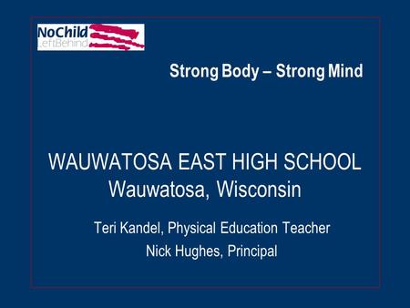 WAUWATOSA EAST HIGH SCHOOL Wauwatosa, Wisconsin Teri Kandel, Physical Education Teacher Nick Hughes, Principal Strong Body – Strong Mind.