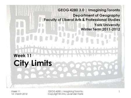 Week 11 14 March 2012 GEOG 4280 | Imagining Toronto Copyright © Amy Lavender Harris 1 Week 11 City Limits GEOG 4280 3.0 | Imagining Toronto Department.