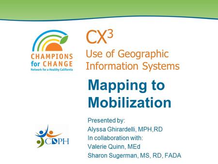CX 3 Use of Geographic Information Systems Mapping to Mobilization Presented by: Alyssa Ghirardelli, MPH,RD In collaboration with: Valerie Quinn, MEd Sharon.