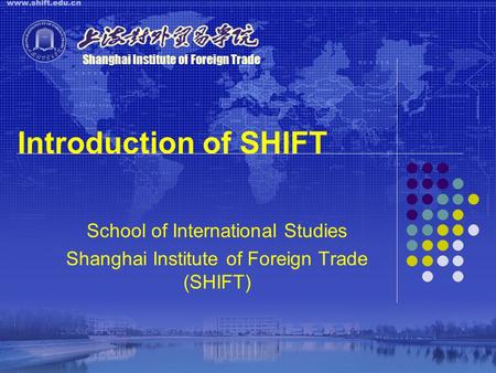 Introduction of SHIFT School of International Studies Shanghai Institute of Foreign Trade (SHIFT) Shanghai Institute of Foreign Trade.
