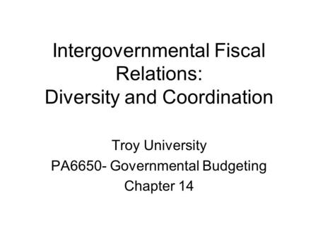 Intergovernmental Fiscal Relations: Diversity and Coordination Troy University PA6650- Governmental Budgeting Chapter 14.