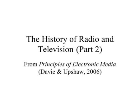 The History of Radio and Television (Part 2) From Principles of Electronic Media (Davie & Upshaw, 2006)