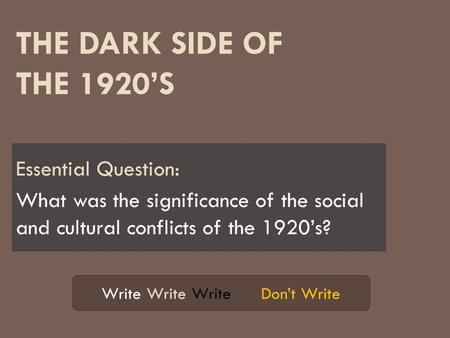 THE DARK SIDE OF THE 1920’S Essential Question: What was the significance of the social and cultural conflicts of the 1920’s? Write Write Write Don’t Write.
