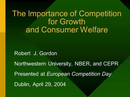 The Importance of Competition for Growth and Consumer Welfare Robert J. Gordon Northwestern University, NBER, and CEPR Presented at European Competition.