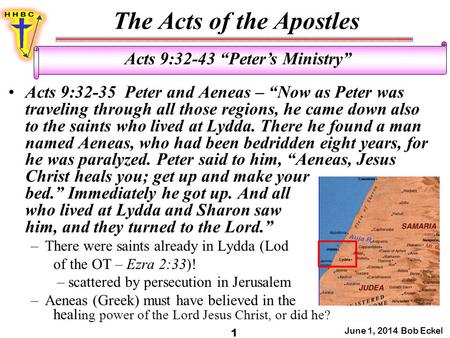 The Acts of the Apostles June 1, 2014 Bob Eckel 1 Acts 9:32-43 “Peter’s Ministry” Acts 9:32-35 Peter and Aeneas – “Now as Peter was traveling through all.
