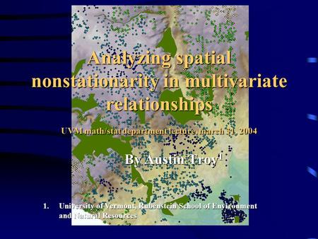 Analyzing spatial nonstationarity in multivariate relationships UVM math/stat department lecture, march 31, 2004 By Austin Troy 1 1.University of Vermont,