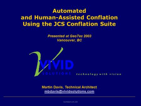 Conflation with JCS Automated and Human-Assisted Conflation Using the JCS Conflation Suite Presented at GeoTec 2003 Vancouver, BC Martin Davis, Technical.