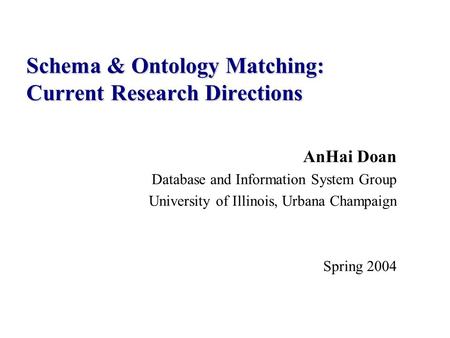 AnHai Doan Database and Information System Group University of Illinois, Urbana Champaign Spring 2004 Schema & Ontology Matching: Current Research Directions.