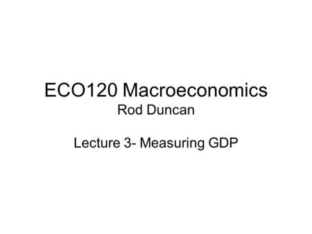 ECO120 Macroeconomics Rod Duncan Lecture 3- Measuring GDP.