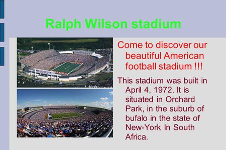 Ralph Wilson stadium Come to discover our beautiful American football stadium !!! This stadium was built in April 4, 1972. It is situated in Orchard Park,